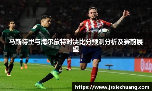 马斯特里与海尔蒙特对决比分预测分析及赛前展望
